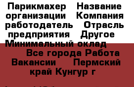 Парикмахер › Название организации ­ Компания-работодатель › Отрасль предприятия ­ Другое › Минимальный оклад ­ 15 000 - Все города Работа » Вакансии   . Пермский край,Кунгур г.